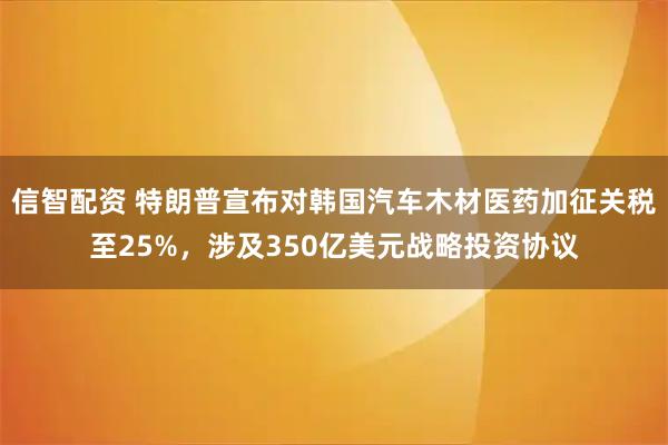 信智配资 特朗普宣布对韩国汽车木材医药加征关税至25%，涉及350亿美元战略投资协议