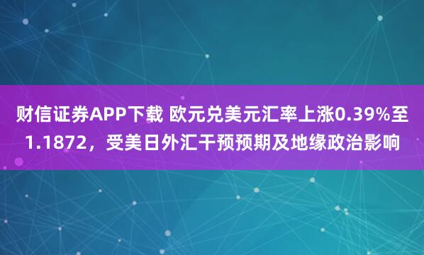 财信证券APP下载 欧元兑美元汇率上涨0.39%至1.1872，受美日外汇干预预期及地缘政治影响