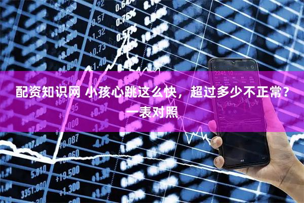 配资知识网 小孩心跳这么快，超过多少不正常？一表对照
