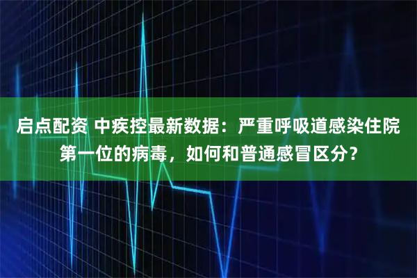 启点配资 中疾控最新数据：严重呼吸道感染住院第一位的病毒，如何和普通感冒区分？