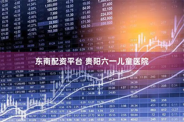 东南配资平台 贵阳六一儿童医院