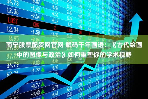 南宁股票配资网官网 解码千年画语：《古代绘画中的图像与政治》如何重塑你的学术视野