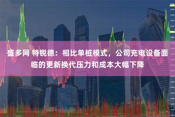 盛多网 特锐德：相比单桩模式，公司充电设备面临的更新换代压力和成本大幅下降