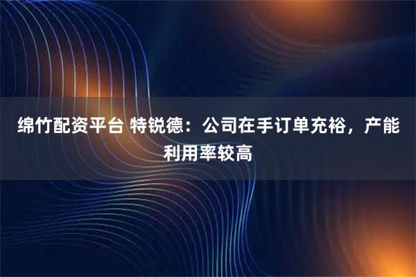 绵竹配资平台 特锐德：公司在手订单充裕，产能利用率较高