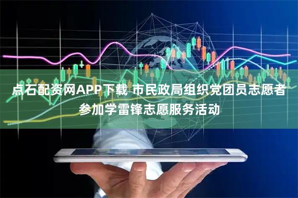 点石配资网APP下载 市民政局组织党团员志愿者参加学雷锋志愿服务活动