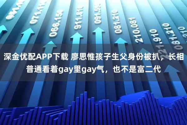 深金优配APP下载 廖思惟孩子生父身份被扒，长相普通看着gay里gay气，也不是富二代