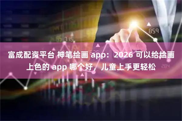 富成配资平台 神笔绘画 app：2026 可以给绘画上色的 app 哪个好，儿童上手更轻松