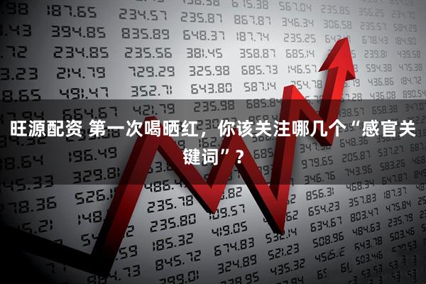 旺源配资 第一次喝晒红，你该关注哪几个“感官关键词”？