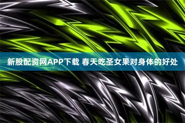 新股配资网APP下载 春天吃圣女果对身体的好处