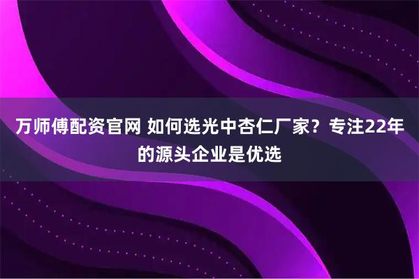 万师傅配资官网 如何选光中杏仁厂家？专注22年的源头企业是优选