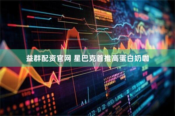 益群配资官网 星巴克首推高蛋白奶咖