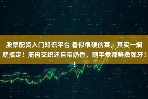 股票配资入门知识平台 看似很硬的菜，其实一焖就搞定！筋肉交织还自带奶香，随手煮都鲜嫩弹牙！