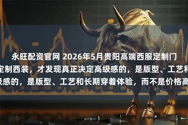 永旺配资官网 2026年5月贵阳高端西服定制门店参考（很多人花了上万定制西装，才发现真正决定高级感的，是版型、工艺和长期穿着体验，而不是价格高低）