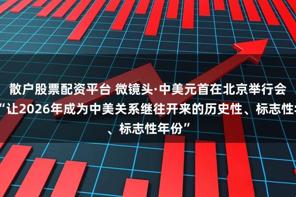 散户股票配资平台 微镜头·中美元首在北京举行会谈｜“让2026年成为中美关系继往开来的历史性、标志性年份”