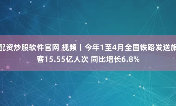配资炒股软件官网 视频丨今年1至4月全国铁路发送旅客15.55亿人次 同比增长6.8%