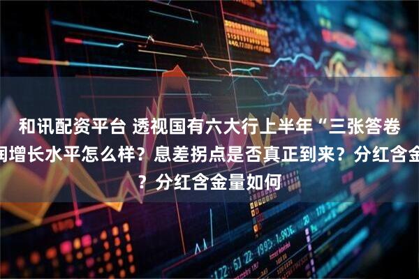 和讯配资平台 透视国有六大行上半年“三张答卷”：利润增长水平怎么样？息差拐点是否真正到来？分红含金量如何