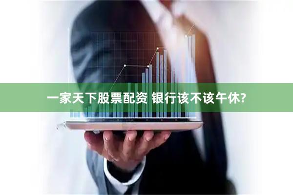 一家天下股票配资 银行该不该午休?