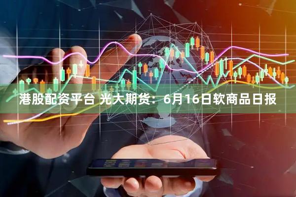 港股配资平台 光大期货：6月16日软商品日报