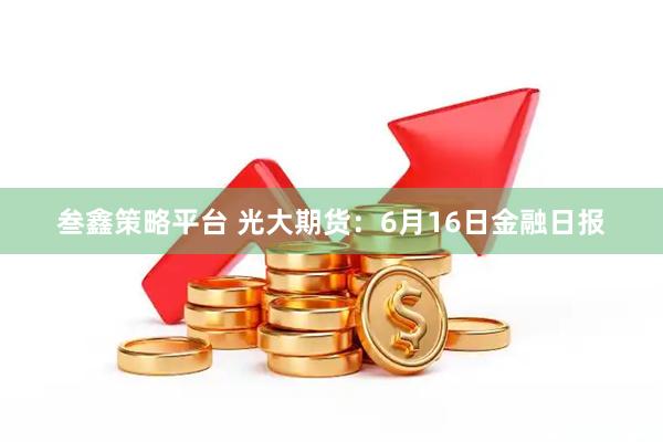 叁鑫策略平台 光大期货：6月16日金融日报