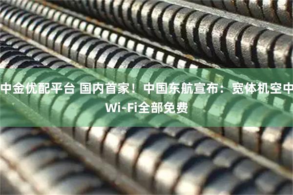 中金优配平台 国内首家！中国东航宣布：宽体机空中Wi-Fi全部免费