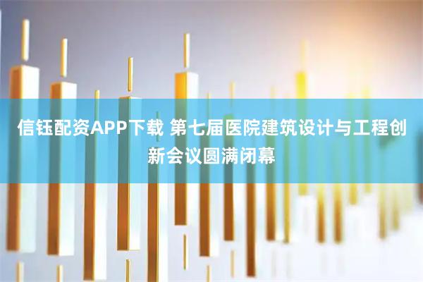 信钰配资APP下载 第七届医院建筑设计与工程创新会议圆满闭幕