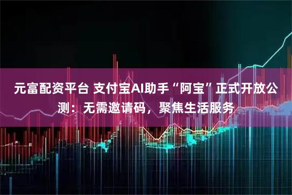 元富配资平台 支付宝AI助手“阿宝”正式开放公测：无需邀请码，聚焦生活服务